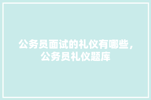 公务员面试的礼仪有哪些，公务员礼仪题库 大学排名
