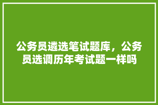 公务员遴选笔试题库，公务员选调历年考试题一样吗 建筑考试