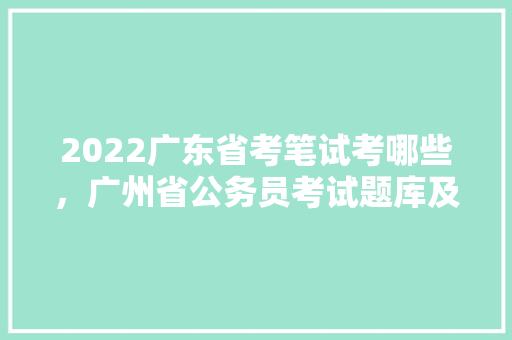 2022广东省考笔试考哪些，广州省公务员考试题库及答案 公考知识