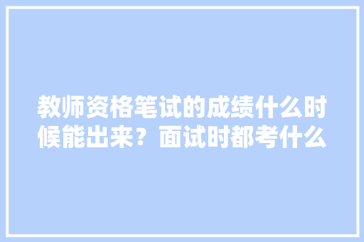 教师资格笔试的成绩什么时候能出来？面试时都考什么呢？需要注意哪些方面，公务员热身考试题及答案 公考知识