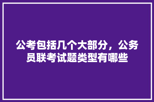 公考包括几个大部分，公务员联考试题类型有哪些 教育科普