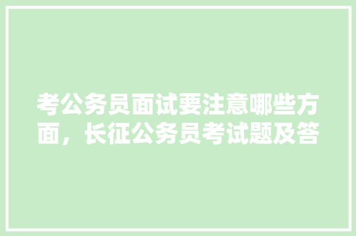 考公务员面试要注意哪些方面，长征公务员考试题及答案 教育科普
