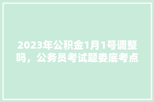 2023年公积金1月1号调整吗，公务员考试题娄底考点在哪 大学排名