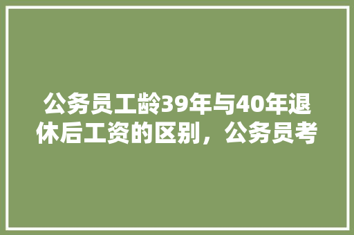 公务员工龄39年与40年退休后工资的区别，公务员考试题39题 公考知识