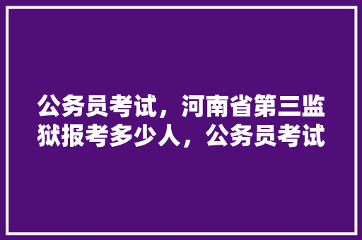 公务员考试，河南省第三监狱报考多少人，公务员考试题河南模拟卷答案 公考知识