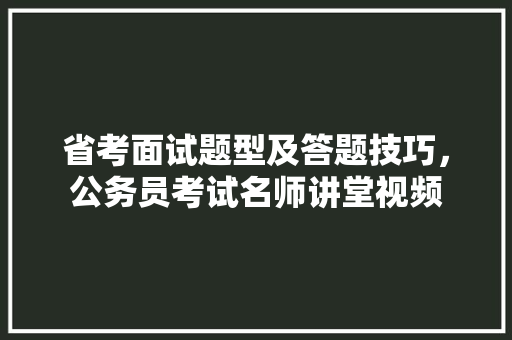 省考面试题型及答题技巧,公务员考试名师讲堂视频 专业填报 省考面试题型及答题技巧,公务员考试名师讲堂视频 专业填报