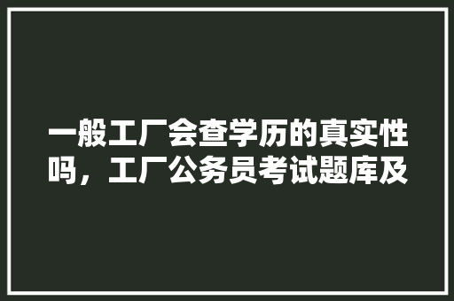 一般工厂会查学历的真实性吗，工厂公务员考试题库及答案 教育科普