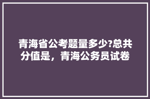 青海省公考题量多少?总共分值是，青海公务员试卷 大学排名