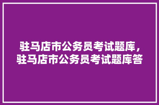 驻马店市公务员考试题库，驻马店市公务员考试题库答案。 公考知识