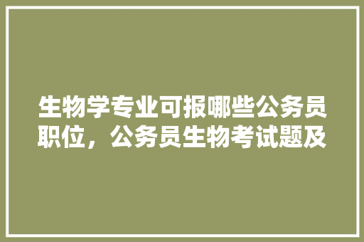 生物学专业可报哪些公务员职位，公务员生物考试题及答案 公考知识