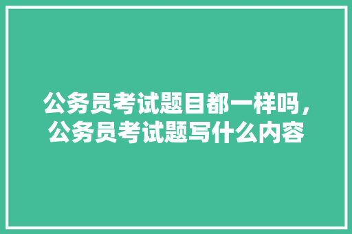 公务员考试题目都一样吗，公务员考试题写什么内容 公考知识