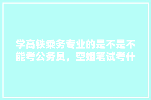 学高铁乘务专业的是不是不能考公务员，空姐笔试考什么 建筑考试