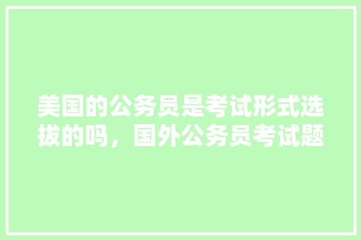 美国的公务员是考试形式选拔的吗,国外公务员考试题目 公考知识 美国的公务员是考试形式选拔的吗,国外公务员考试题目 公考知识