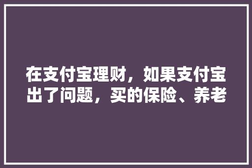 在支付宝理财，如果支付宝出了问题，买的保险、养老、银行的产品有保障吗，保障 保证 大学排名