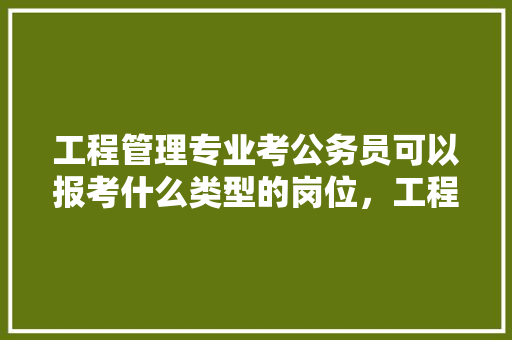 工程管理专业考公务员可以报考什么类型的岗位，工程专业公务员考试题库及答案