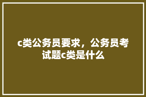 c类公务员要求，公务员考试题c类是什么 建筑考试