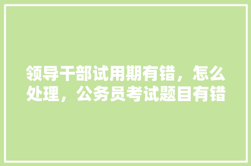 领导干部试用期有错，怎么处理，公务员考试题目有错怎么办 大学排名
