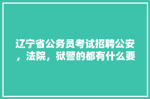 辽宁省公务员考试招聘公安，法院，狱警的都有什么要求，辽宁公安公务员考试题库 公考知识
