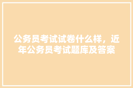 公务员考试试卷什么样，近年公务员考试题库及答案 教育科普