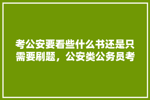 考公安要看些什么书还是只需要刷题，公安类公务员考试题目 公考知识