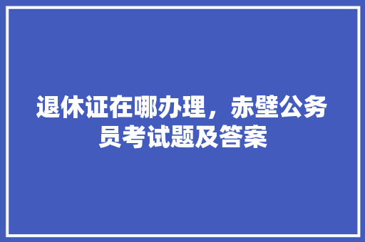 退休证在哪办理，赤壁公务员考试题及答案 大学排名