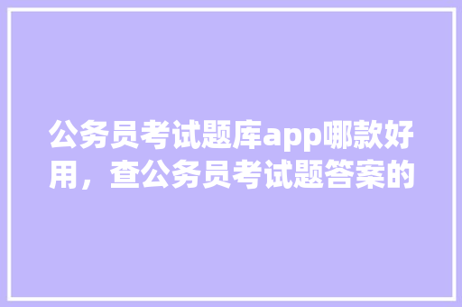 公务员考试题库app哪款好用，查公务员考试题答案的网站 大学排名
