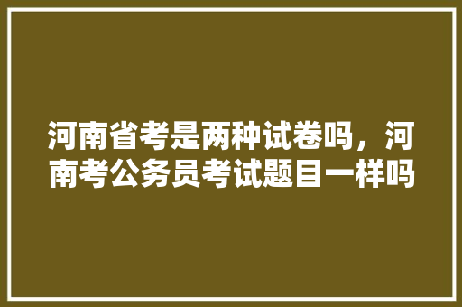 河南省考是两种试卷吗，河南考公务员考试题目一样吗 大学排名