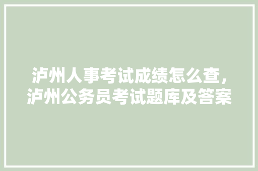 泸州人事考试成绩怎么查，泸州公务员考试题库及答案