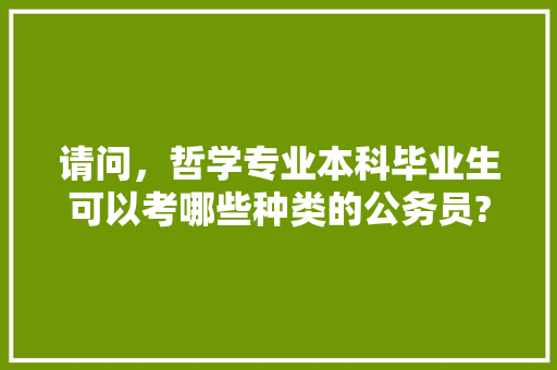 请问,哲学专业本科毕业生可以考哪些种类的公务员?好不好考啊,哲学公务员考试题及答案 专业填报 请问,哲学专业本科毕业生可以考哪些种类的公务员?好不好考啊,哲学公务员考试题及答案 专业填报
