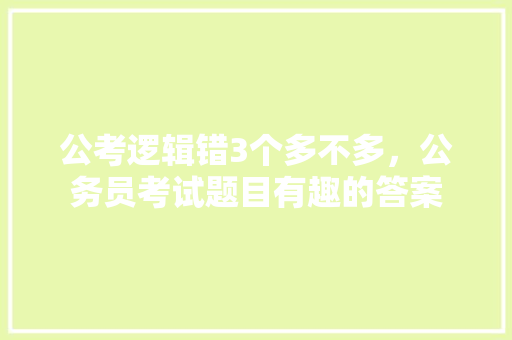 公考逻辑错3个多不多，公务员考试题目有趣的答案 建筑考试