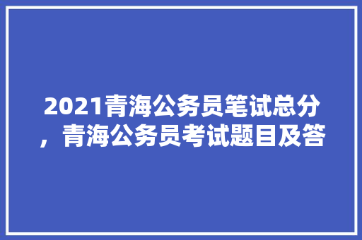 2021青海公务员笔试总分，青海公务员考试题目及答案