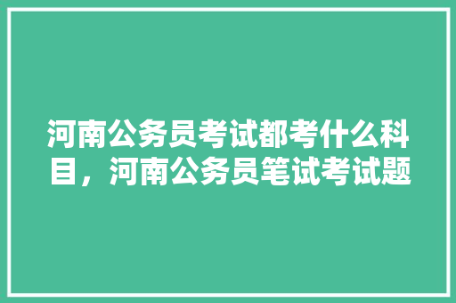 河南公务员考试都考什么科目，河南公务员笔试考试题目及答案 建筑考试