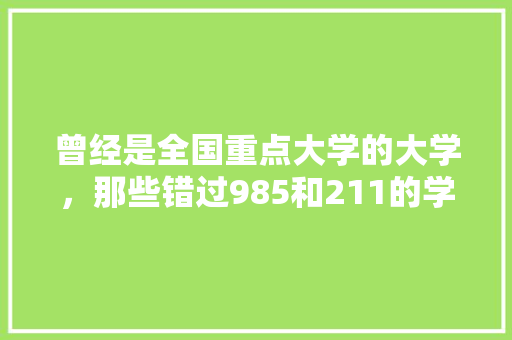 曾经是全国重点大学的大学，那些错过985和211的学校，现在它们发展如何，湘潭公务员遴选考试题及答案 建筑考试