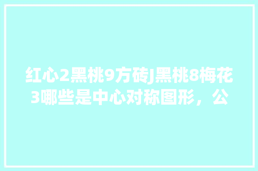 红心2黑桃9方砖J黑桃8梅花3哪些是中心对称图形，公务员图形对称考试题型有哪些 大学排名