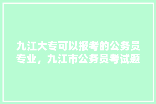 九江大专可以报考的公务员专业，九江市公务员考试题及答案 建筑考试