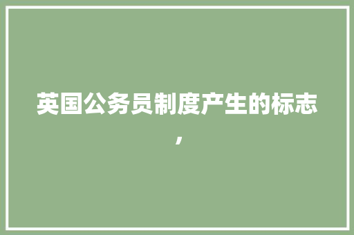 英国公务员制度产生的标志， 教育科普