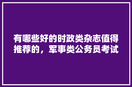 有哪些好的时政类杂志值得推荐的，军事类公务员考试题及答案 建筑考试