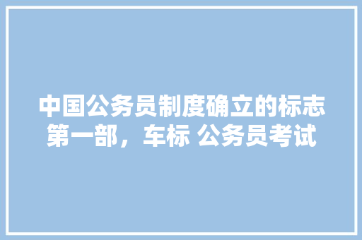 中国公务员制度确立的标志第一部,车标 公务员考试 大学排名 中国公务员制度确立的标志第一部,车标 公务员考试 大学排名