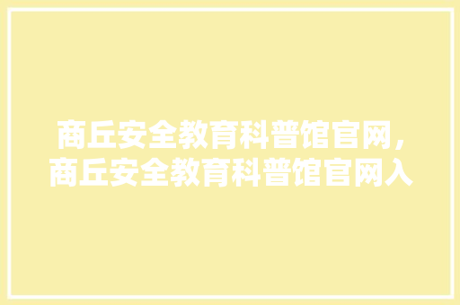 商丘安全教育科普馆官网，商丘安全教育科普馆官网入口。 教育科普