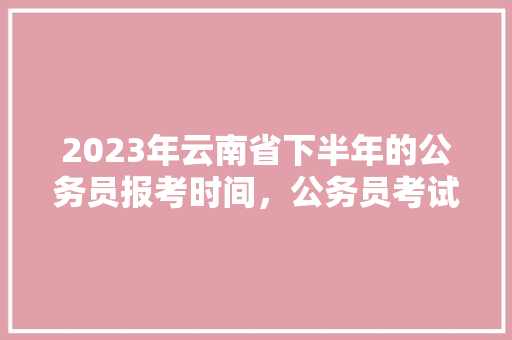 2023年云南省下半年的公务员报考时间，公务员考试题猜测题及答案 专业填报
