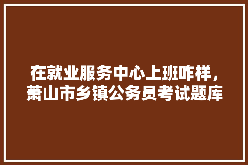 在就业服务中心上班咋样，萧山市乡镇公务员考试题库 公考知识