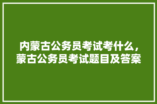 内蒙古公务员考试考什么，蒙古公务员考试题目及答案 教育科普