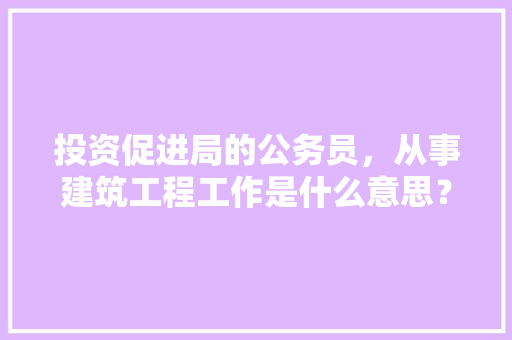 投资促进局的公务员，从事建筑工程工作是什么意思？求解，公务员考试题求解题目