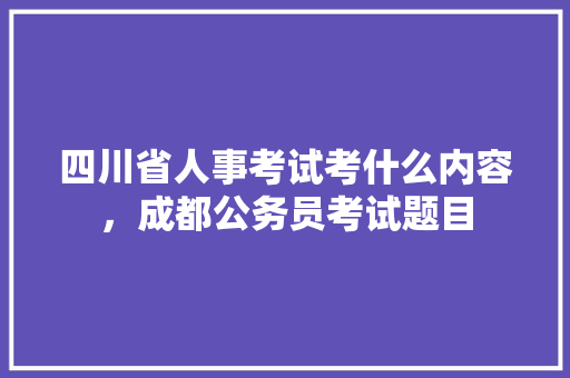 四川省人事考试考什么内容，成都公务员考试题目 大学排名