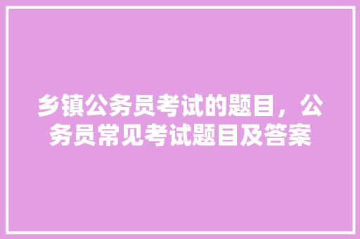 乡镇公务员考试的题目，公务员常见考试题目及答案 建筑考试