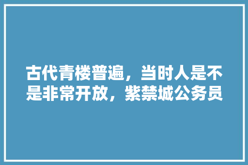 古代青楼普遍，当时人是不是非常开放，紫禁城公务员考试题及答案 大学排名