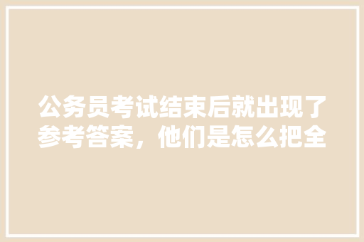 公务员考试结束后就出现了参考答案，他们是怎么把全部题目记录下来的，公务员考试题试做多长时间 公考知识