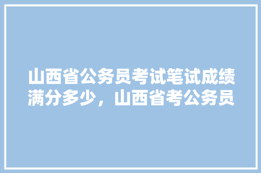 山西省公务员考试笔试成绩满分多少，山西省考公务员题 教育科普