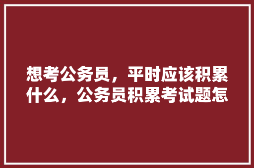 想考公务员，平时应该积累什么，公务员积累考试题怎么做 建筑考试