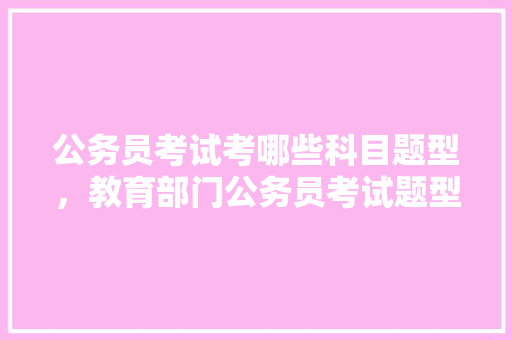 公务员考试考哪些科目题型，教育部门公务员考试题型有哪些 公考知识